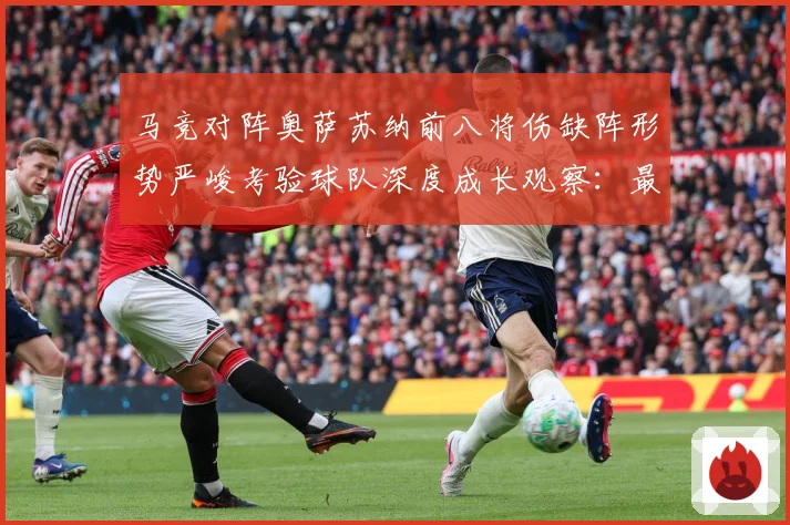 马竞对阵奥萨苏纳前八将伤缺阵形势严峻考验球队深度成长观察：最新赛事动态与深度分析