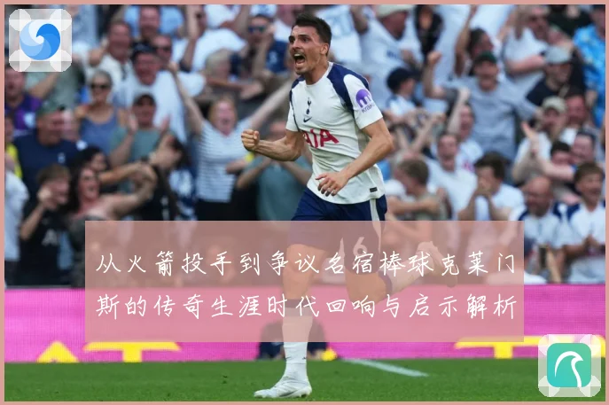 从火箭投手到争议名宿棒球克莱门斯的传奇生涯时代回响与启示解析：最新赛事动态与深度分析