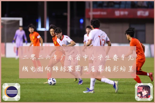 二零二六年广东省中小学生春季无线电测向锦标赛圆满落幕精彩纷呈成长观察：最新赛事动态与深度分析
