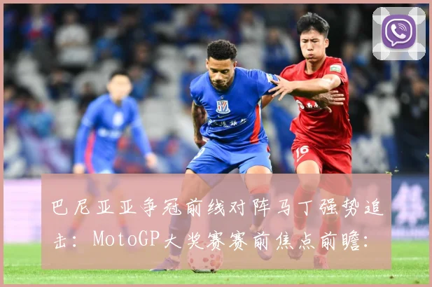 巴尼亚亚争冠前线对阵马丁强势追击：MotoGP大奖赛赛前焦点前瞻：最新赛事动态与深度分析