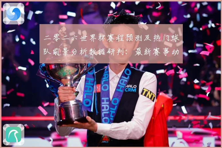 二零二六世界杯赛程预测及热门球队前景分析数据研判：最新赛事动态与深度分析