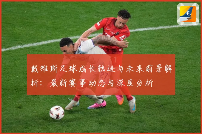 戴维斯足球成长轨迹与未来前景解析：最新赛事动态与深度分析