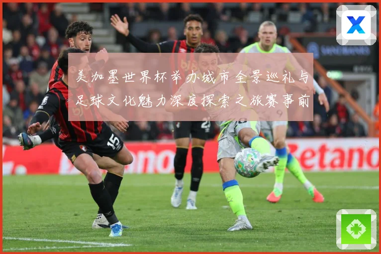 美加墨世界杯举办城市全景巡礼与足球文化魅力深度探索之旅赛事前瞻：最新赛事动态与深度分析