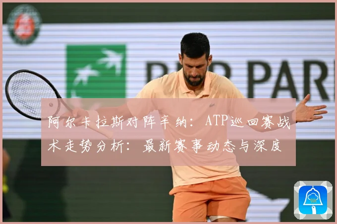 阿尔卡拉斯对阵辛纳：ATP巡回赛战术走势分析：最新赛事动态与深度分析