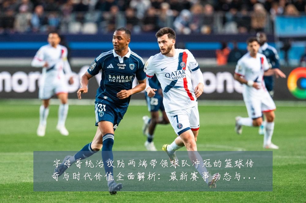 字母哥统治攻防两端带领球队冲冠的篮球传奇与时代价值全面解析:最新赛事动态与深度分析