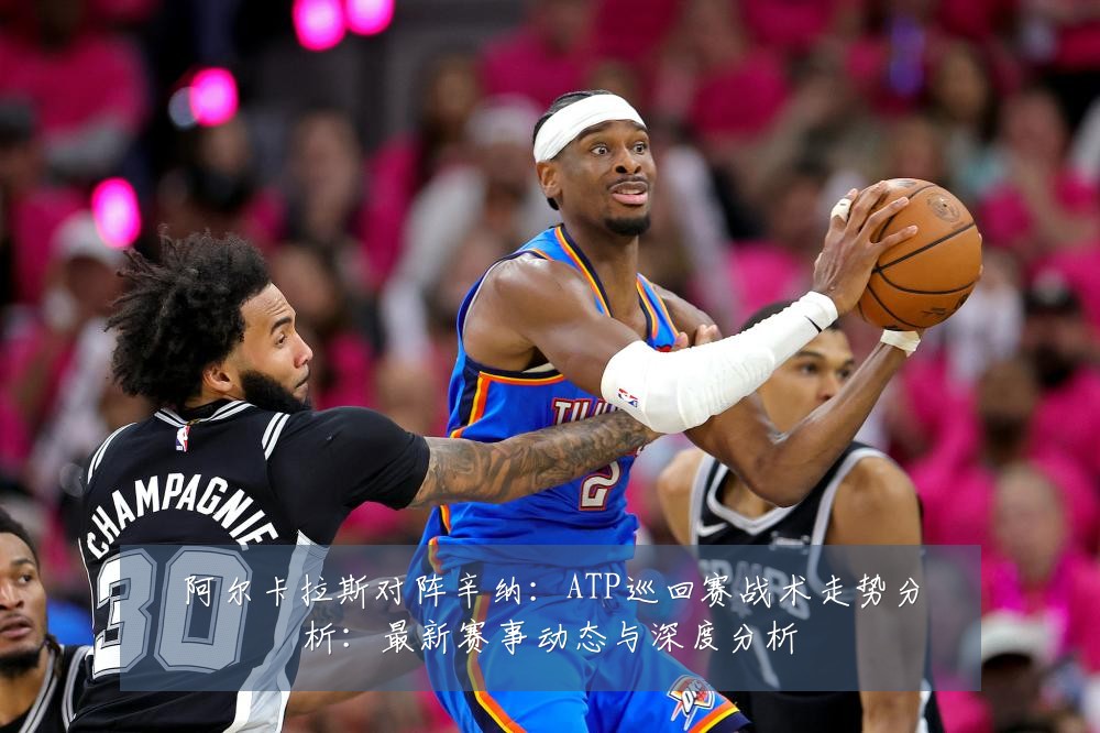 阿尔卡拉斯对阵辛纳:ATP巡回赛战术走势分析:最新赛事动态与深度分析