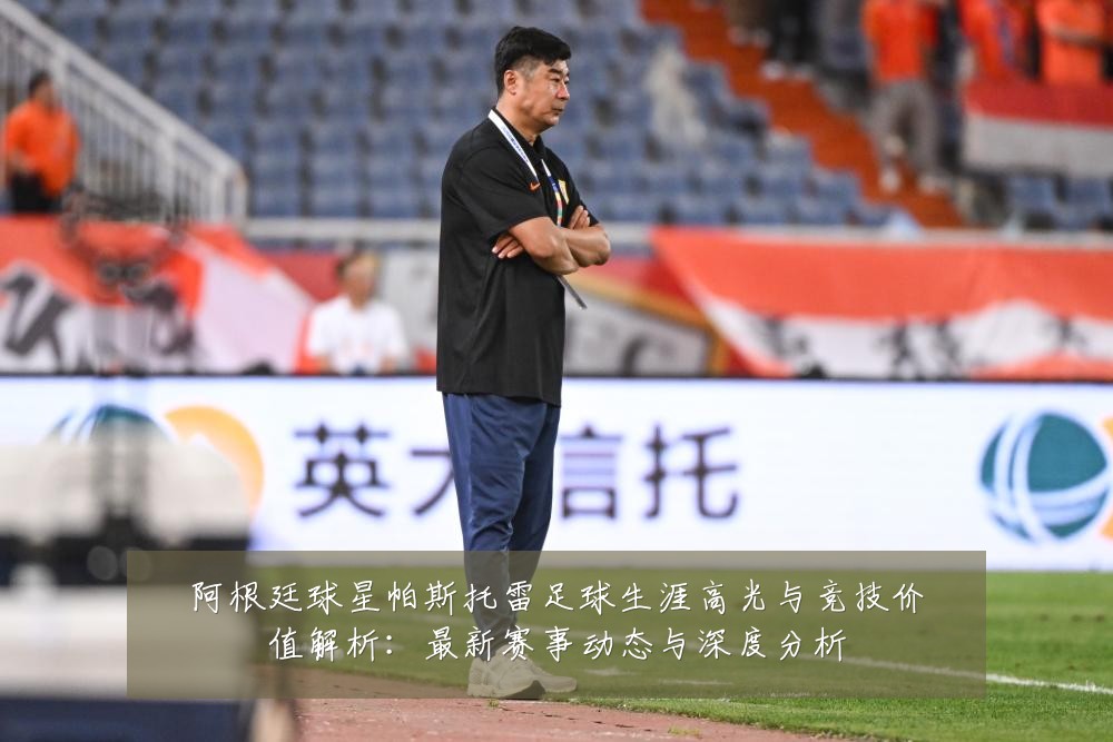 阿根廷球星帕斯托雷足球生涯高光与竞技价值解析：最新赛事动态与深度分析