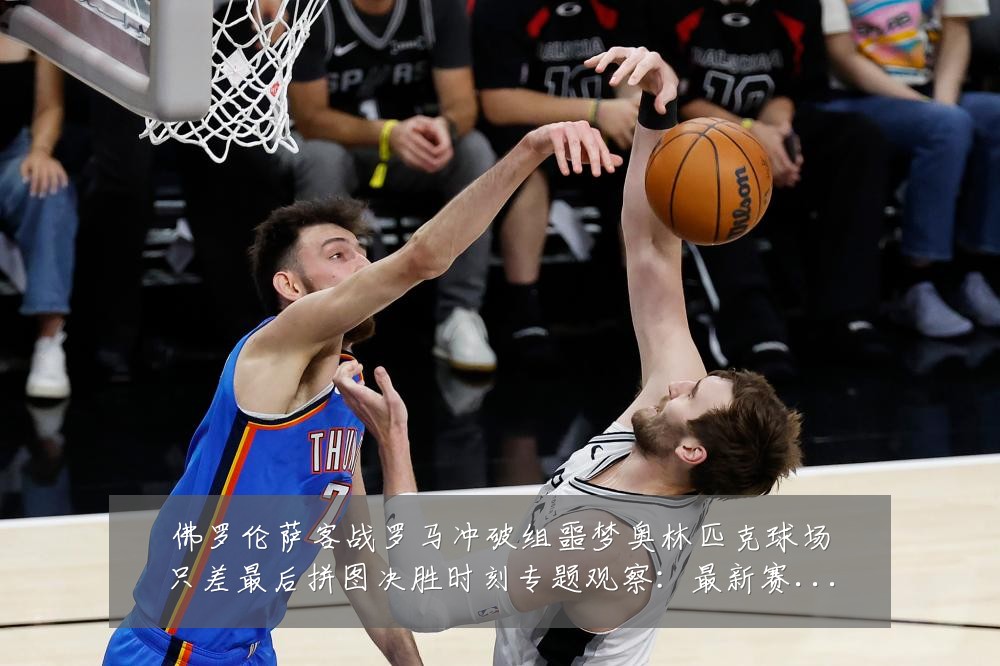 佛罗伦萨客战罗马冲破组噩梦奥林匹克球场只差最后拼图决胜时刻专题观察：最新赛事动态与深度分析